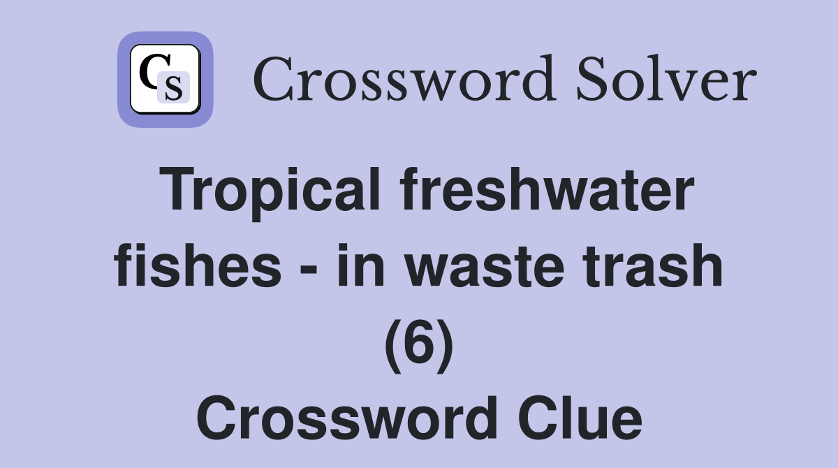 Tropical freshwater fishes in waste trash (6) Crossword Clue